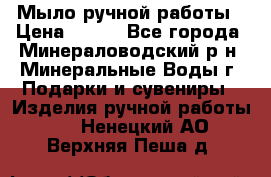 Мыло ручной работы › Цена ­ 350 - Все города, Минераловодский р-н, Минеральные Воды г. Подарки и сувениры » Изделия ручной работы   . Ненецкий АО,Верхняя Пеша д.